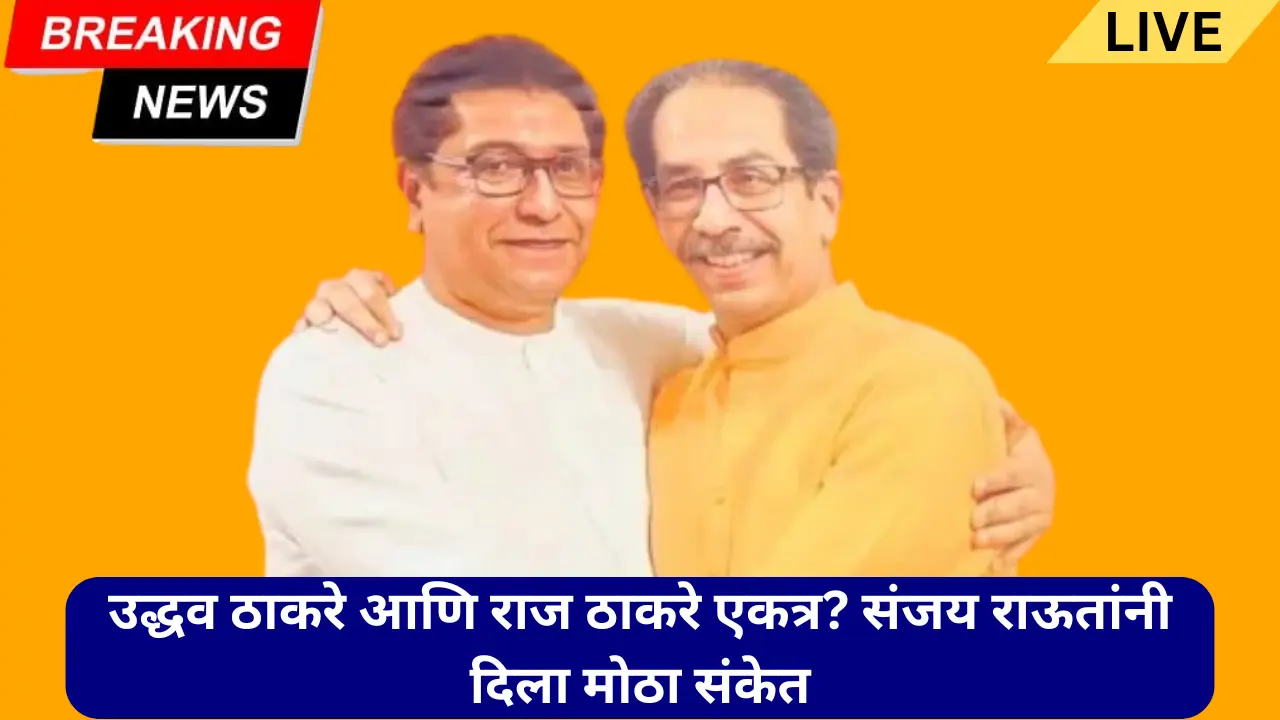 उद्धव ठाकरे आणि राज ठाकरे एकत्र? संजय राऊतांनी दिला मोठा संकेत, युतीबाबत दिलं स्पष्ट उत्तर